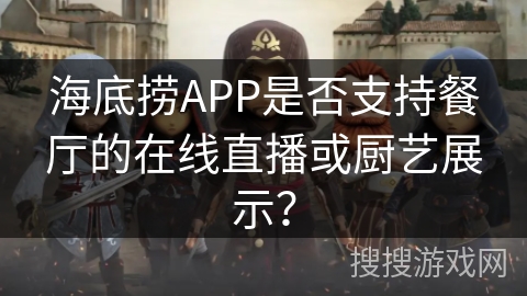 海底捞APP是否支持餐厅的在线直播或厨艺展示？