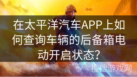 在太平洋汽车APP上如何查询车辆的后备箱电动开启状态？