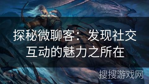 探秘微聊客：发现社交互动的魅力之所在