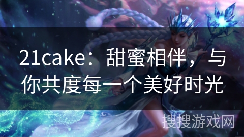 21cake：甜蜜相伴，与你共度每一个美好时光