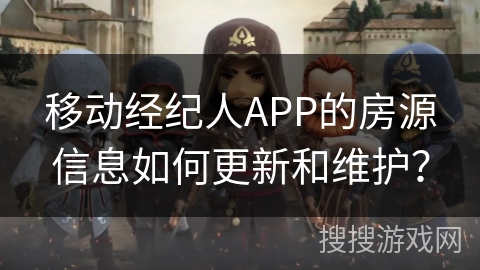 移动经纪人APP的房源信息如何更新和维护？