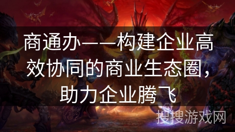 商通办——构建企业高效协同的商业生态圈，助力企业腾飞