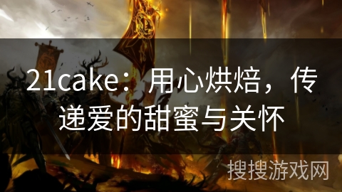 21cake：用心烘焙，传递爱的甜蜜与关怀