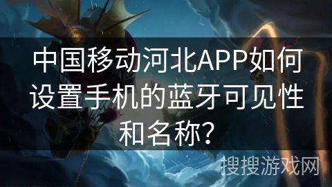 中国移动河北APP如何设置手机的蓝牙可见性和名称？