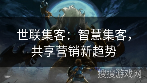 世联集客：智慧集客，共享营销新趋势