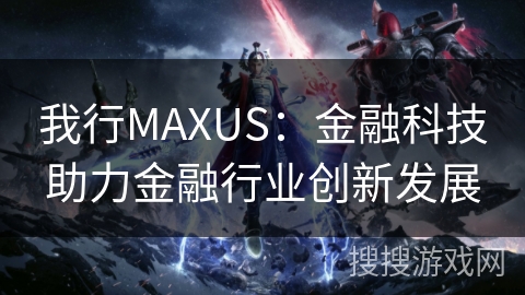 我行MAXUS：金融科技助力金融行业创新发展