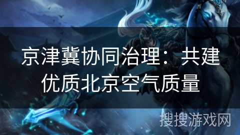 京津冀协同治理：共建优质北京空气质量