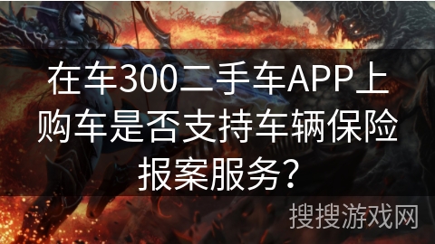 在车300二手车APP上购车是否支持车辆保险报案服务？