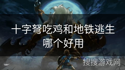 十字弩吃鸡和地铁逃生哪个好用 十字弩吃鸡和地铁逃生哪个好用