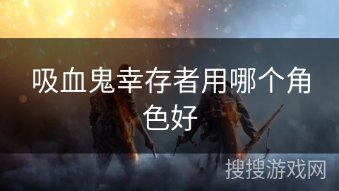 吸血鬼幸存者用哪个角色好 吸血鬼幸存者用哪个角色好