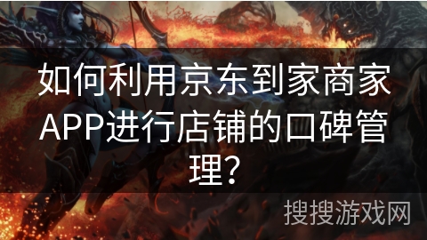 如何利用京东到家商家APP进行店铺的口碑管理？