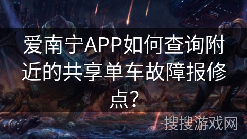 爱南宁APP如何查询附近的共享单车故障报修点？
