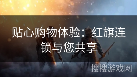 贴心购物体验：红旗连锁与您共享