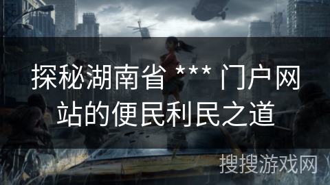 探秘湖南省 *** 门户网站的便民利民之道