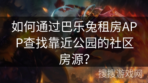 如何通过巴乐兔租房APP查找靠近公园的社区房源？