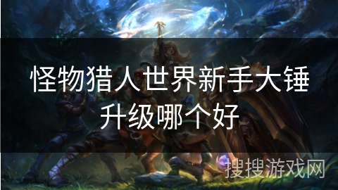 怪物猎人世界新手大锤升级哪个好