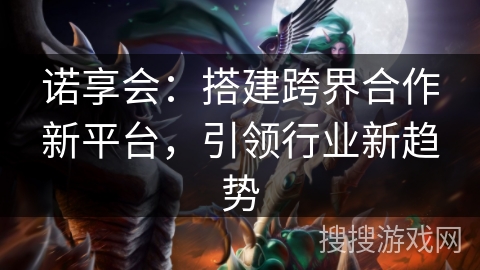 诺享会：搭建跨界合作新平台，引领行业新趋势