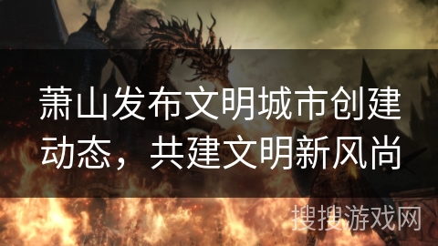 萧山发布文明城市创建动态，共建文明新风尚