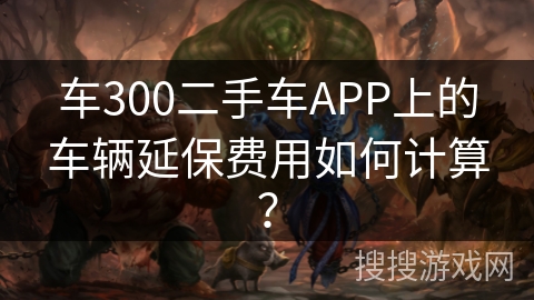 车300二手车APP上的车辆延保费用如何计算？
