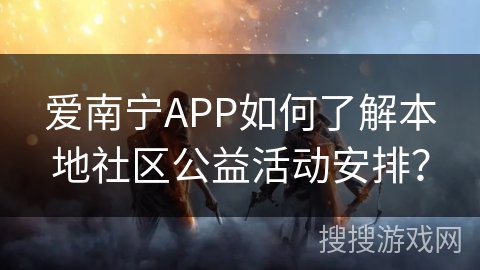 爱南宁APP如何了解本地社区公益活动安排？