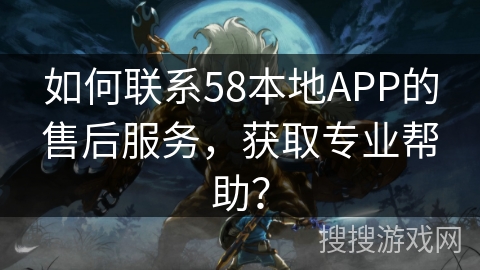 如何联系58本地APP的售后服务，获取专业帮助？