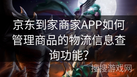 京东到家商家APP如何管理商品的物流信息查询功能？