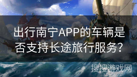 出行南宁APP的车辆是否支持长途旅行服务？