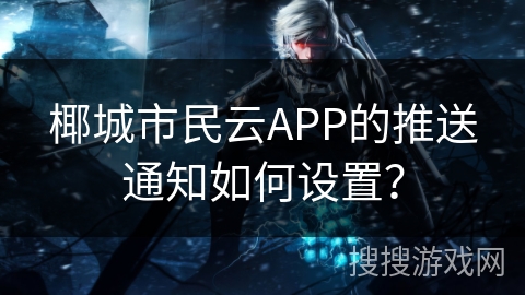 椰城市民云APP的推送通知如何设置？