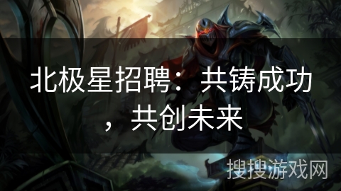 北极星招聘：共铸成功，共创未来