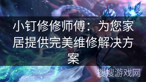 小钉修修师傅：为您家居提供完美维修解决方案