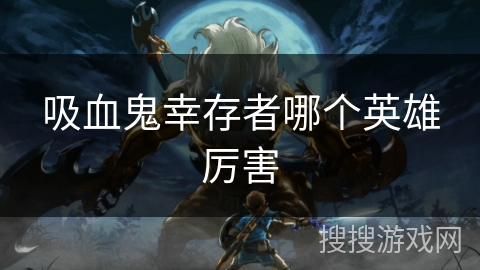 吸血鬼幸存者哪个英雄厉害