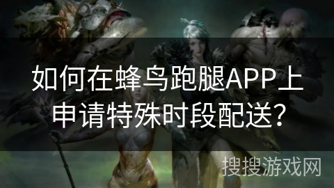 如何在蜂鸟跑腿APP上申请特殊时段配送？