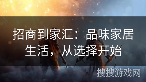 招商到家汇：品味家居生活，从选择开始