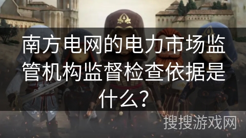 南方电网的电力市场监管机构监督检查依据是什么？