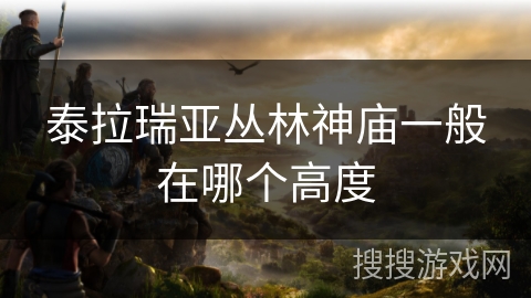 泰拉瑞亚丛林神庙一般在哪个高度