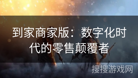 到家商家版：数字化时代的零售颠覆者