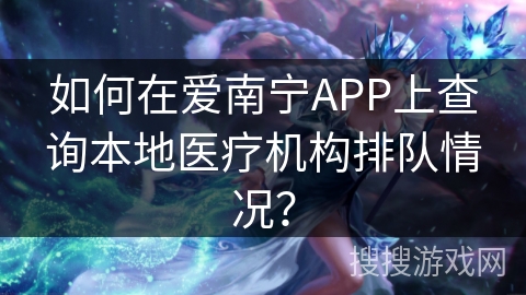 如何在爱南宁APP上查询本地医疗机构排队情况？