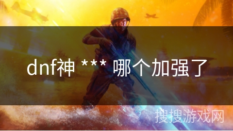 dnf神 *** 哪个加强了