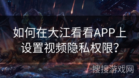 如何在大江看看APP上设置视频隐私权限？