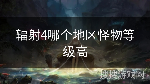辐射4哪个地区怪物等级高 辐射4哪个地区怪物等级高