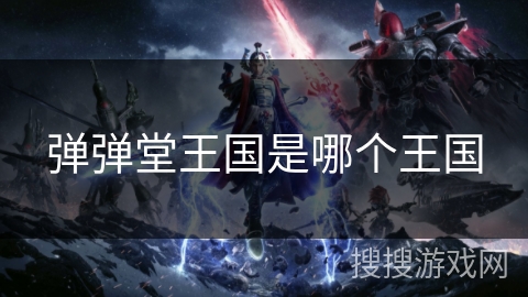 弹弹堂王国是哪个王国 弹弹堂王国是哪个王国