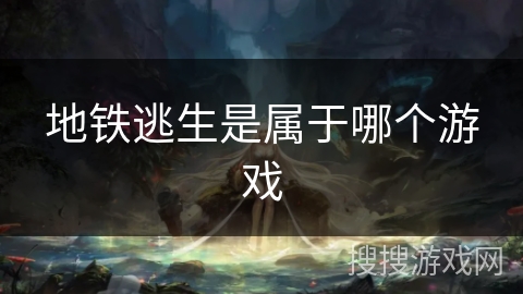 地铁逃生是属于哪个游戏 地铁逃生是属于哪个游戏