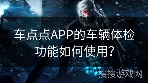 车点点APP的车辆体检功能如何使用? 车点点APP的车辆体检功能如何使用?