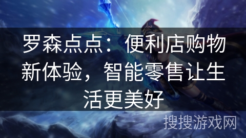 罗森点点:便利店购物新体验,智能零售让生活更美好 罗森点点:便利店购物新体验,智能零售让生活更美好