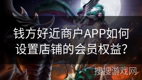 钱方好近商户APP如何设置店铺的会员权益? 钱方好近商户APP如何设置店铺的会员权益?