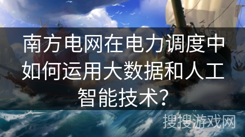 南方电网在电力调度中如何运用大数据和人工智能技术? 南方电网在电力调度中如何运用大数据和人工智能技术?