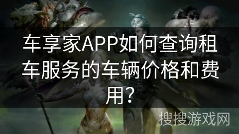 车享家APP如何查询租车服务的车辆价格和费用? 车享家APP如何查询租车服务的车辆价格和费用?