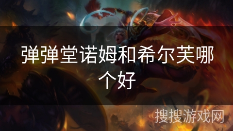 弹弹堂诺姆和希尔芙哪个好 弹弹堂诺姆和希尔芙哪个好