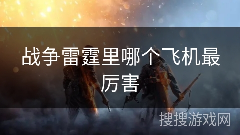战争雷霆里哪个飞机最厉害 战争雷霆里哪个飞机最厉害