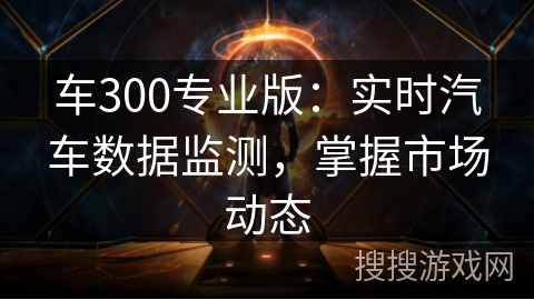车300专业版:实时汽车数据监测,掌握市场动态 车300专业版:实时汽车数据监测,掌握市场动态